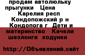 продам автолюльку  прыгунки › Цена ­ 1 500 - Карелия респ., Кондопожский р-н, Кондопога г. Дети и материнство » Качели, шезлонги, ходунки   